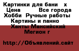 Картинки для бани 17х27 › Цена ­ 350 - Все города Хобби. Ручные работы » Картины и панно   . Ханты-Мансийский,Мегион г.